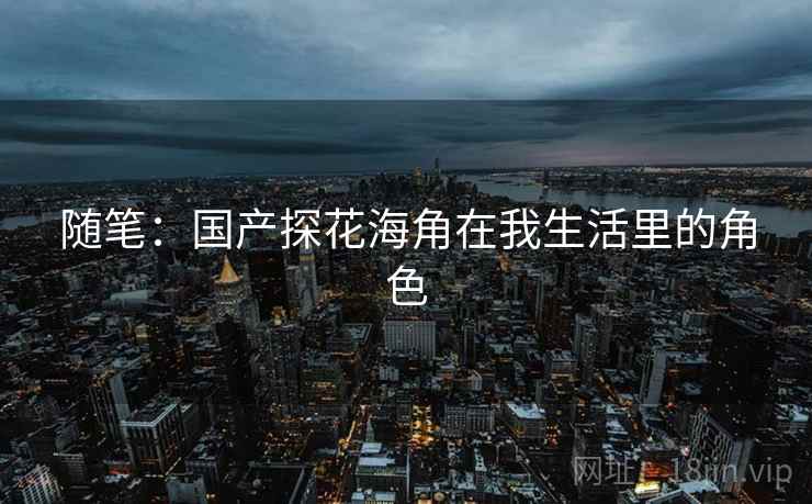 随笔:国产探花海角在我生活里的角色  第2张 随笔:国产探花海角在我生活里的角色  第2张