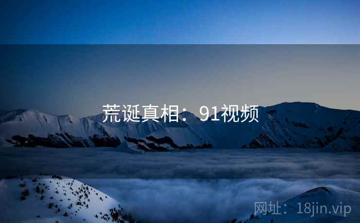 荒诞真相:91视频