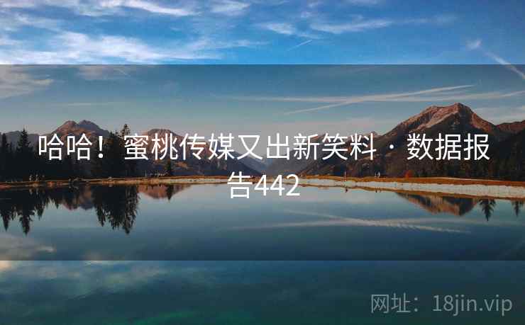 哈哈!蜜桃传媒又出新笑料 · 数据报告442  第1张 哈哈!蜜桃传媒又出新笑料 · 数据报告442  第1张