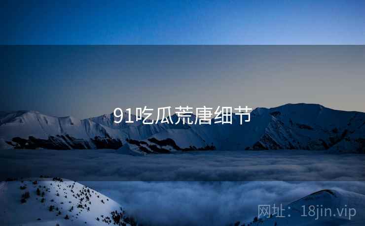 91吃瓜荒唐细节  第1张 91吃瓜荒唐细节  第1张