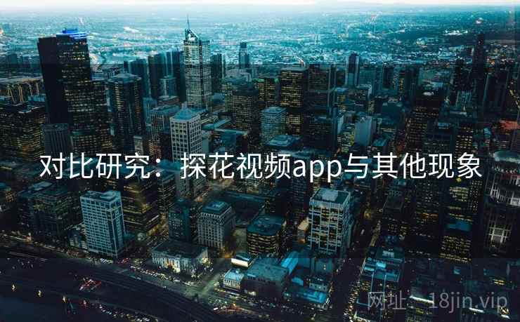 对比研究:探花视频app与其他现象