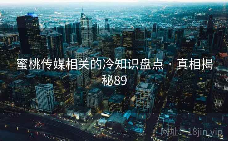 蜜桃传媒相关的冷知识盘点 · 真相揭秘89  第1张 蜜桃传媒相关的冷知识盘点 · 真相揭秘89  第1张