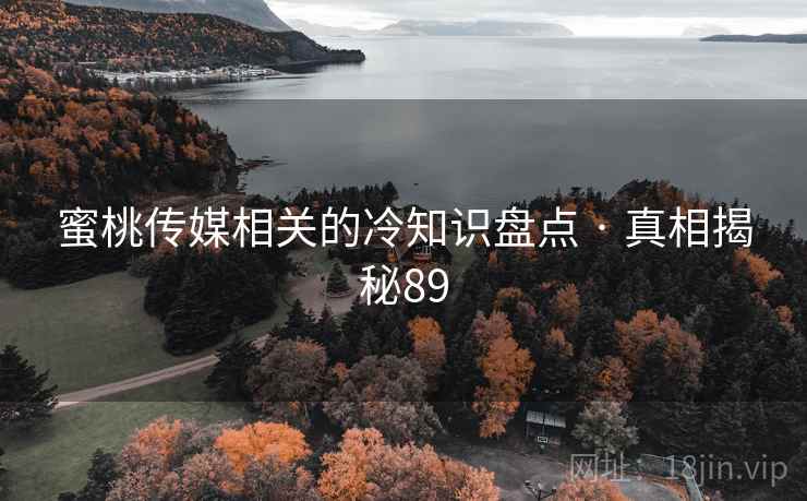 蜜桃传媒相关的冷知识盘点 · 真相揭秘89  第2张 蜜桃传媒相关的冷知识盘点 · 真相揭秘89  第2张
