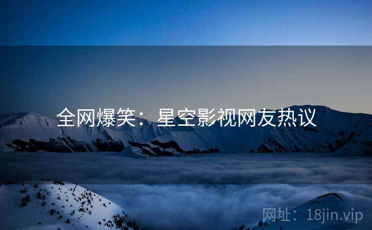 全网爆笑:星空影视网友热议