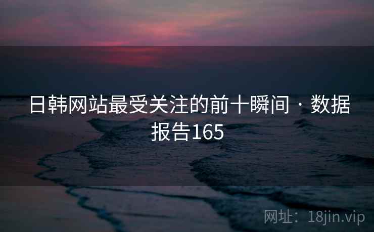 日韩网站最受关注的前十瞬间 · 数据报告165  第1张 日韩网站最受关注的前十瞬间 · 数据报告165  第1张