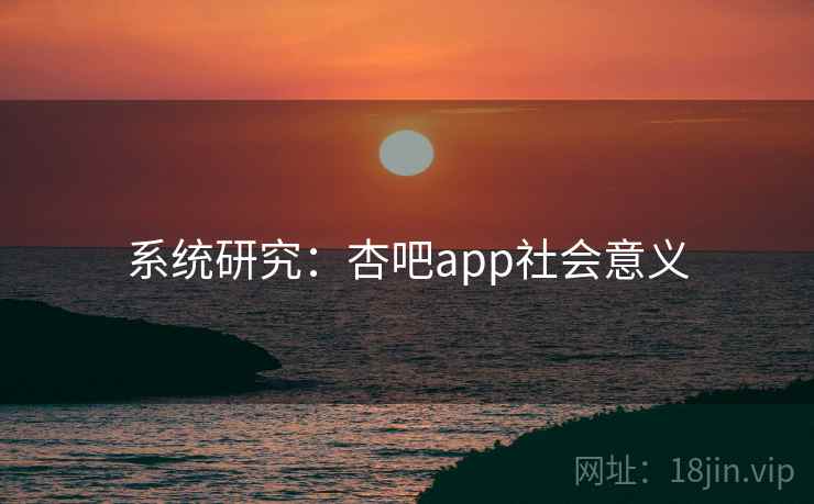 系统研究:杏吧app社会意义  第2张 系统研究:杏吧app社会意义  第2张