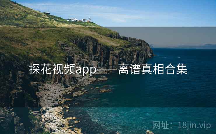 探花视频app——离谱真相合集  第1张 探花视频app——离谱真相合集  第1张