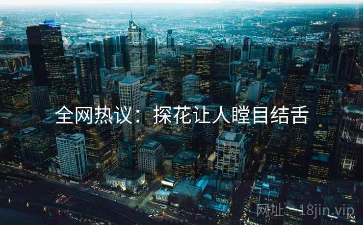全网热议:探花让人瞠目结舌
