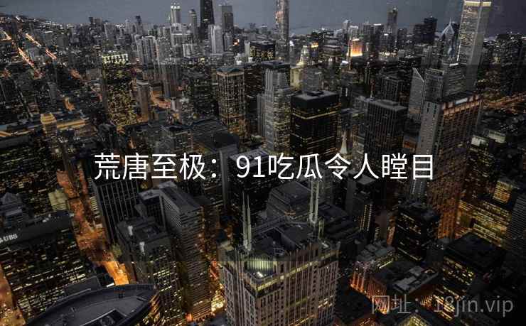 荒唐至极:91吃瓜令人瞠目