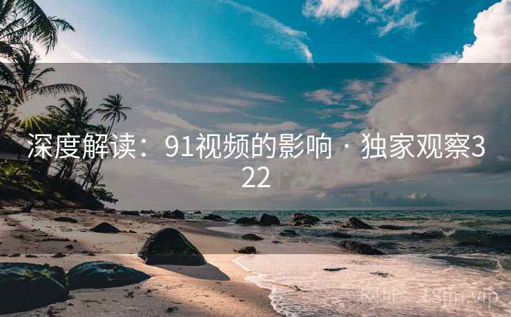 深度解读:91视频的影响 · 独家观察322
