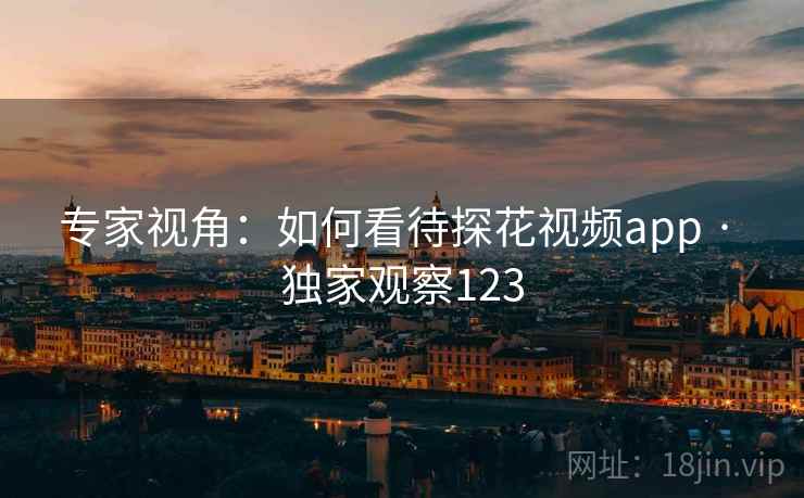 专家视角:如何看待探花视频app · 独家观察123  第2张 专家视角:如何看待探花视频app · 独家观察123  第2张