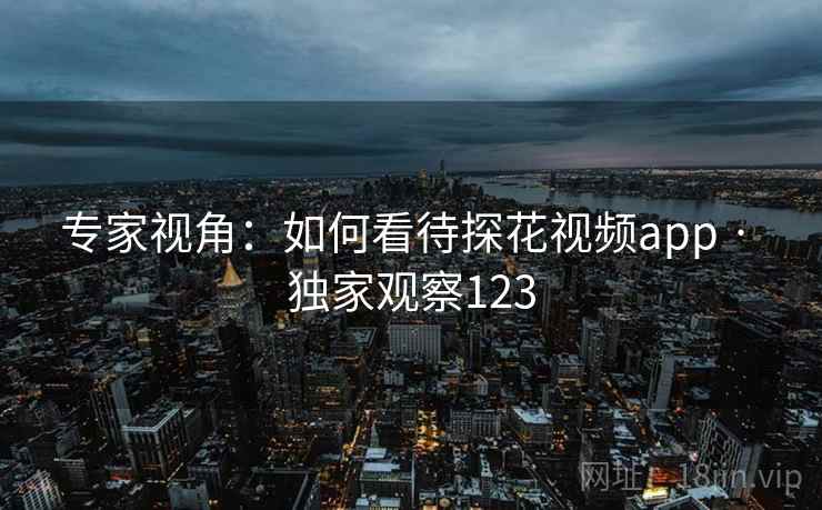 专家视角:如何看待探花视频app · 独家观察123  第1张 专家视角:如何看待探花视频app · 独家观察123  第1张