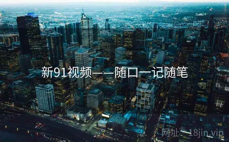 新91视频——随口一记随笔
