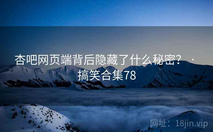 杏吧网页端背后隐藏了什么秘密? · 搞笑合集78
