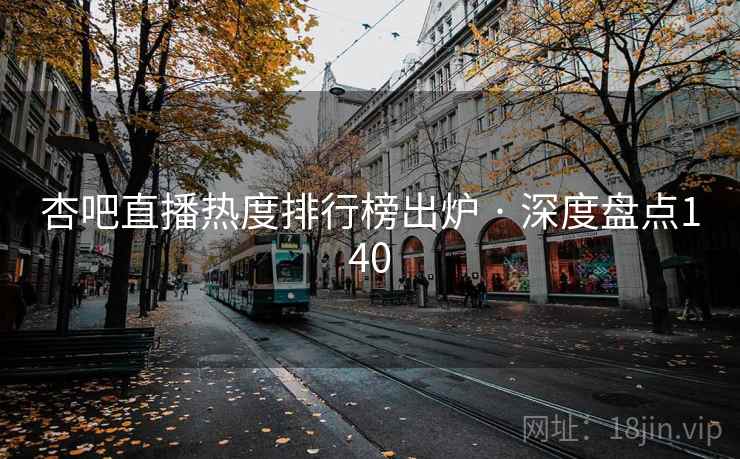 杏吧直播热度排行榜出炉 · 深度盘点140