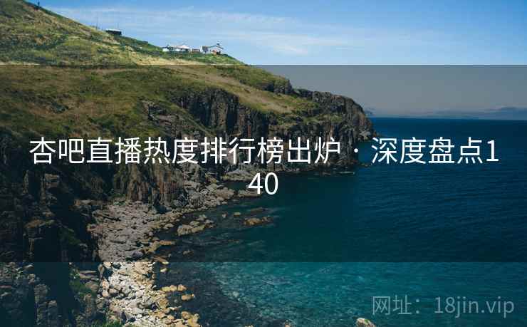 杏吧直播热度排行榜出炉 · 深度盘点140