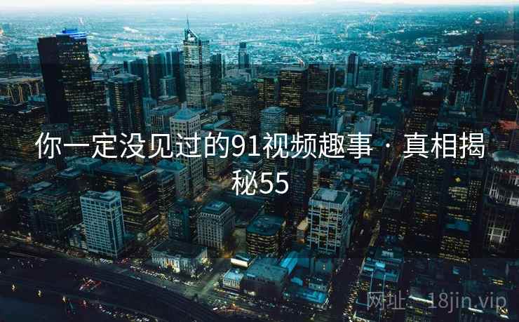 你一定没见过的91视频趣事 · 真相揭秘55