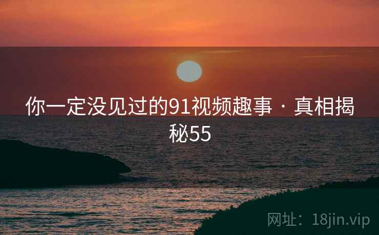你一定没见过的91视频趣事 · 真相揭秘55