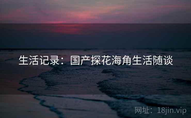 生活记录:国产探花海角生活随谈