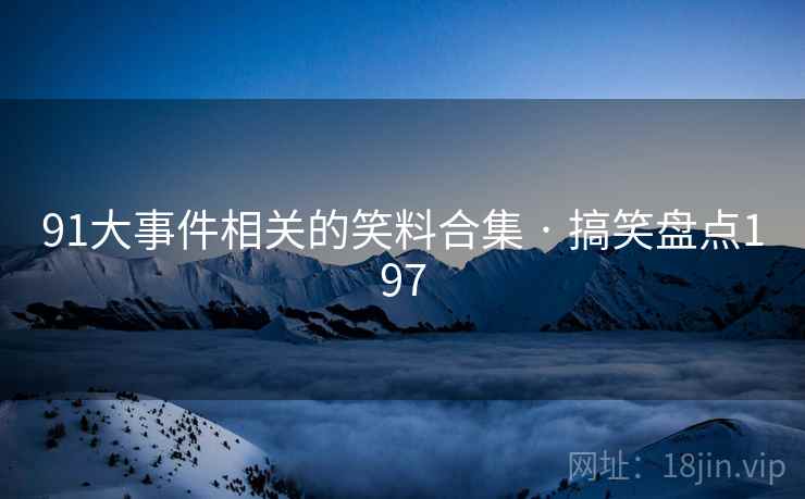 91大事件相关的笑料合集 · 搞笑盘点197