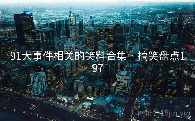 91大事件相关的笑料合集 · 搞笑盘点197