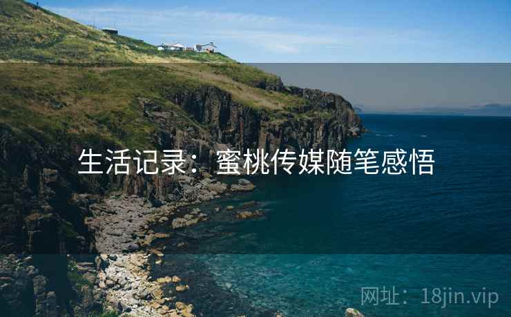 生活记录:蜜桃传媒随笔感悟