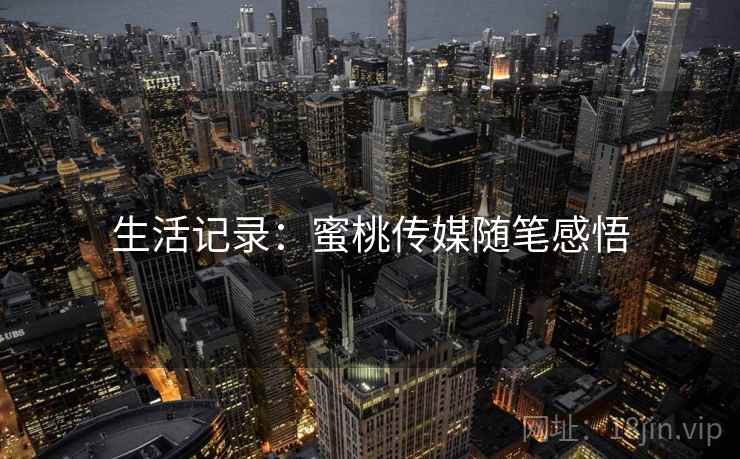 生活记录:蜜桃传媒随笔感悟