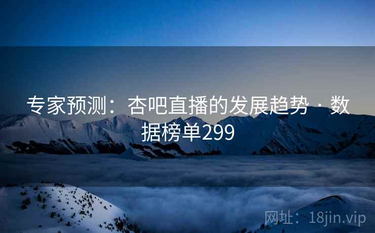 专家预测:杏吧直播的发展趋势 · 数据榜单299