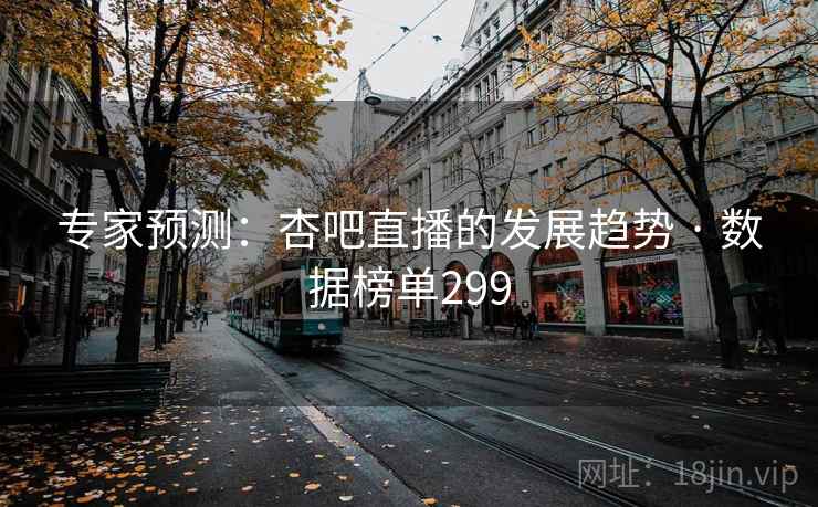 专家预测:杏吧直播的发展趋势 · 数据榜单299