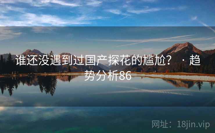 谁还没遇到过国产探花的尴尬? · 趋势分析86