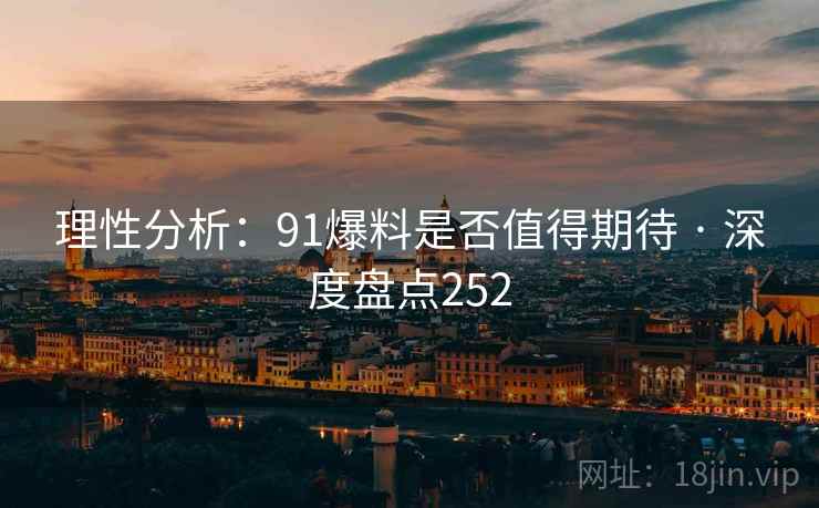 理性分析:91爆料是否值得期待 · 深度盘点252