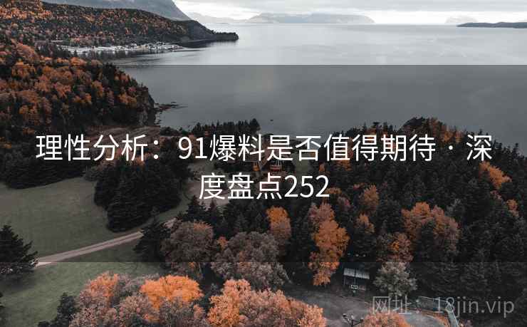 理性分析:91爆料是否值得期待 · 深度盘点252