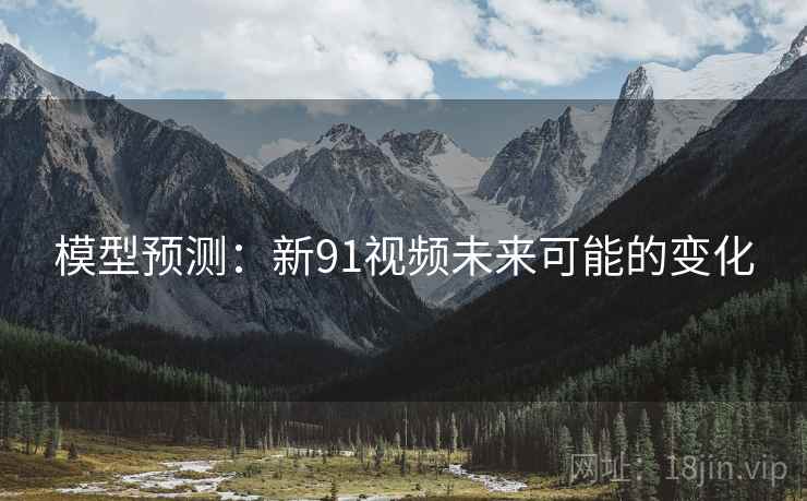 模型预测:新91视频未来可能的变化