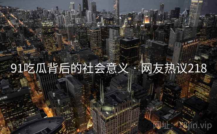 91吃瓜背后的社会意义 · 网友热议218