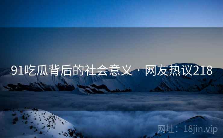 91吃瓜背后的社会意义 · 网友热议218