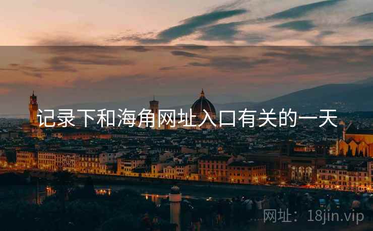 记录下和海角网址入口有关的一天