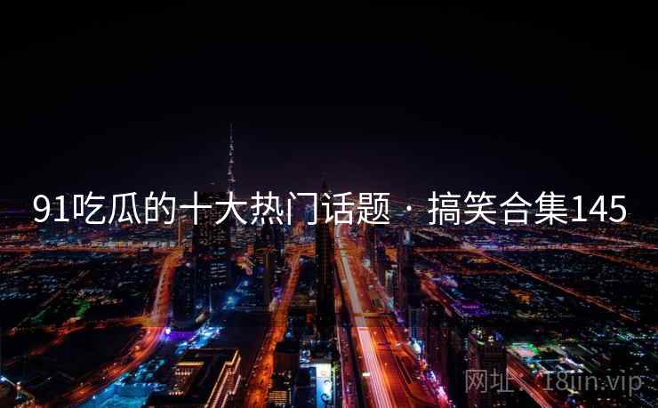 91吃瓜的十大热门话题 · 搞笑合集145