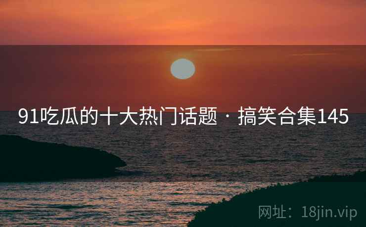 91吃瓜的十大热门话题 · 搞笑合集145