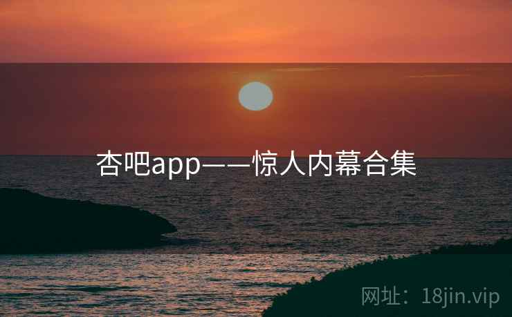 杏吧app——惊人内幕合集