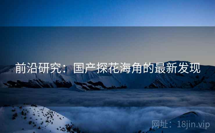 前沿研究:国产探花海角的最新发现