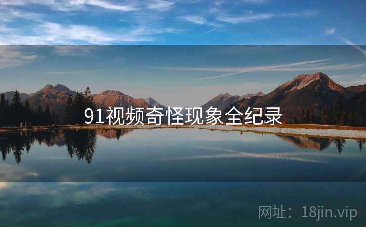 91视频奇怪现象全纪录