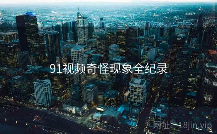 91视频奇怪现象全纪录