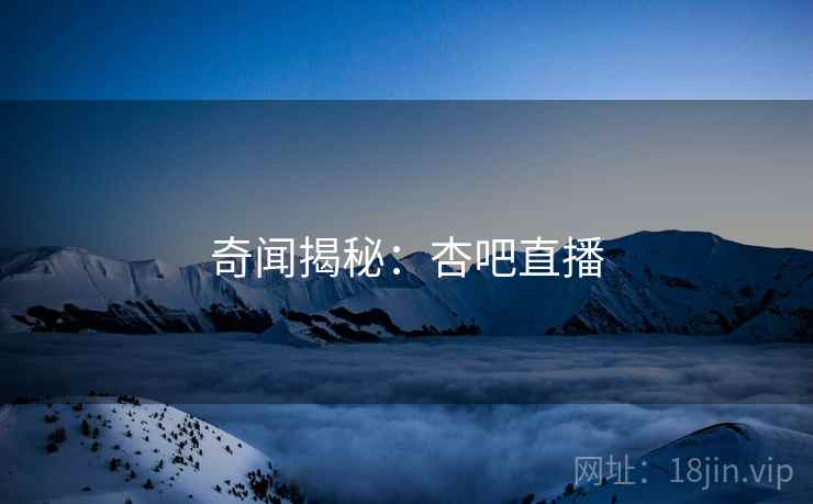 奇闻揭秘:杏吧直播