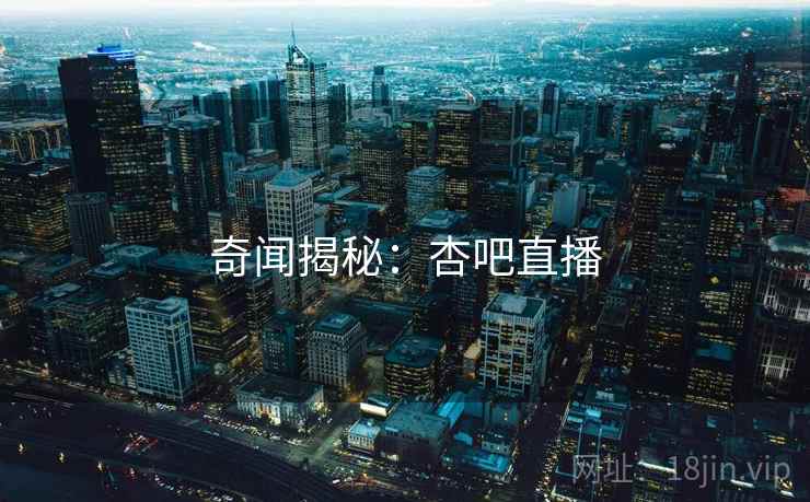 奇闻揭秘:杏吧直播