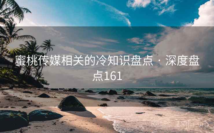 蜜桃传媒相关的冷知识盘点 · 深度盘点161
