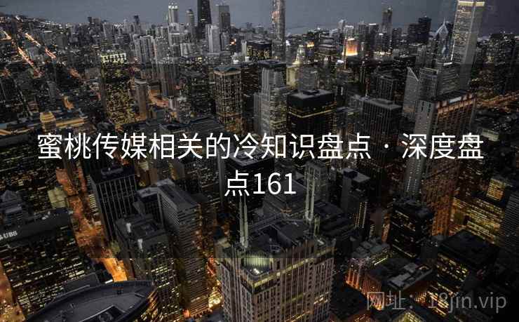 蜜桃传媒相关的冷知识盘点 · 深度盘点161