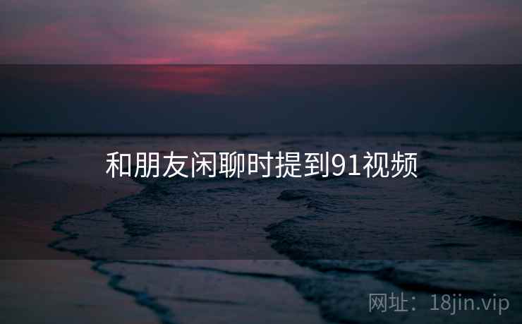 和朋友闲聊时提到91视频