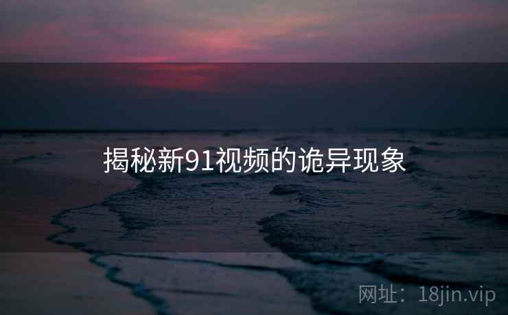 揭秘新91视频的诡异现象