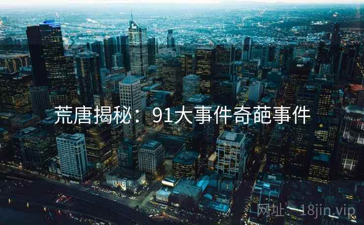 荒唐揭秘:91大事件奇葩事件