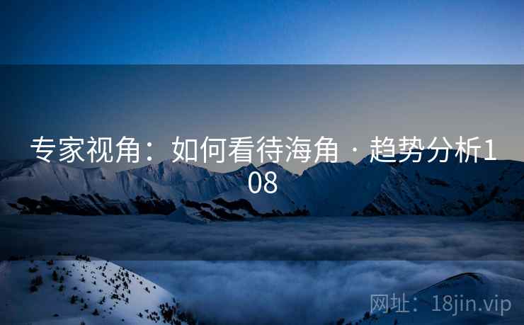 专家视角:如何看待海角 · 趋势分析108